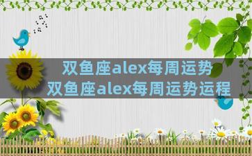 双鱼座alex每周运势 双鱼座alex每周运势运程